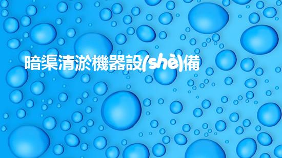 暗渠清淤機器設(shè)備：突破技術(shù)邊界，為城市血脈注入新生命！